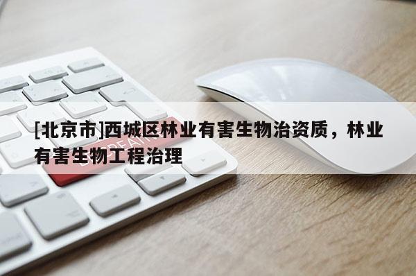 [北京市]西城区林业有害生物治资质，林业有害生物工程治理