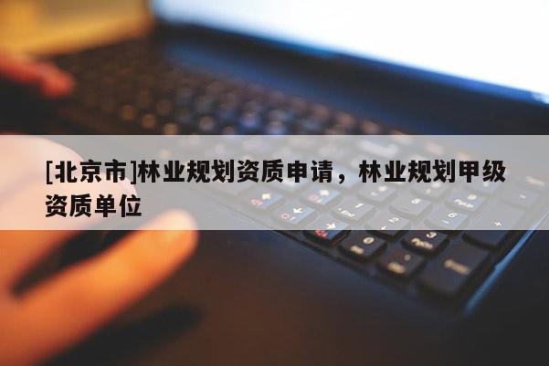 [北京市]林业规划资质申请，林业规划甲级资质单位