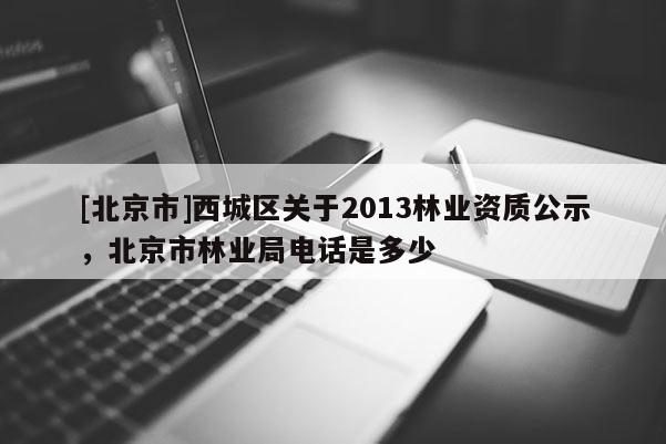 [北京市]西城区关于2013林业资质公示，北京市林业局电话是多少