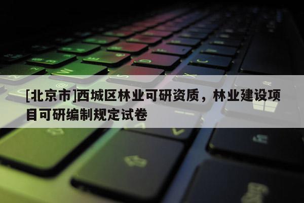 [北京市]西城区林业可研资质，林业建设项目可研编制规定试卷