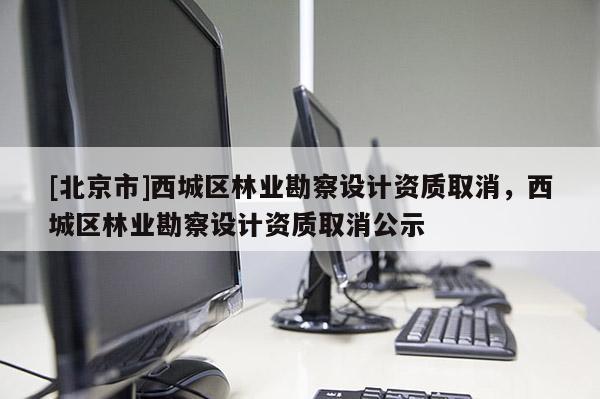 [北京市]西城区林业勘察设计资质取消，西城区林业勘察设计资质取消公示