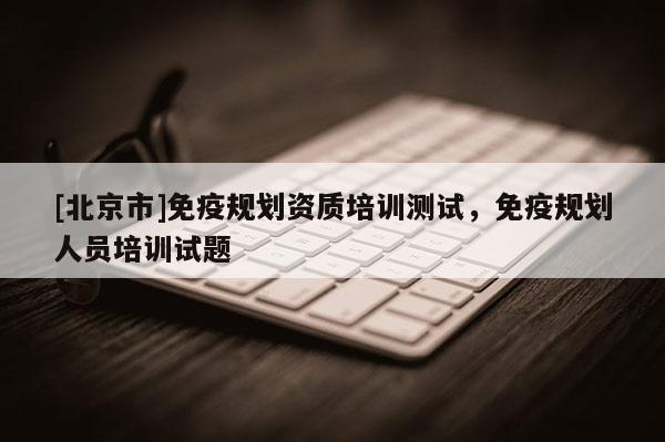 [北京市]免疫规划资质培训测试，免疫规划人员培训试题