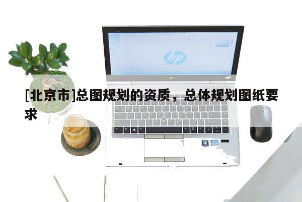 [北京市]总图规划的资质，总体规划图纸要求