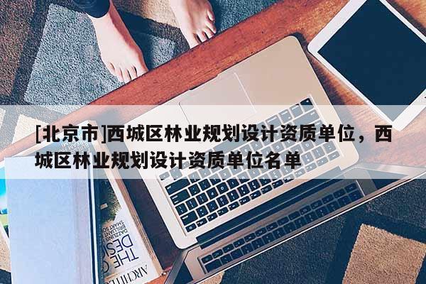 [北京市]西城区林业规划设计资质单位，西城区林业规划设计资质单位名单