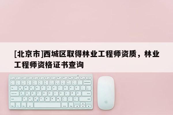 [北京市]西城区取得林业工程师资质，林业工程师资格证书查询