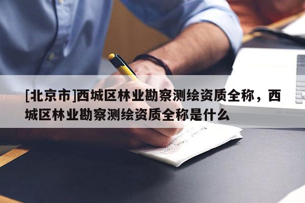 [北京市]西城区林业勘察测绘资质全称，西城区林业勘察测绘资质全称是什么