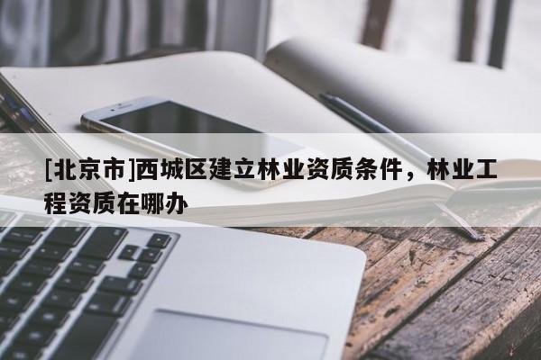 [北京市]西城区建立林业资质条件，林业工程资质在哪办