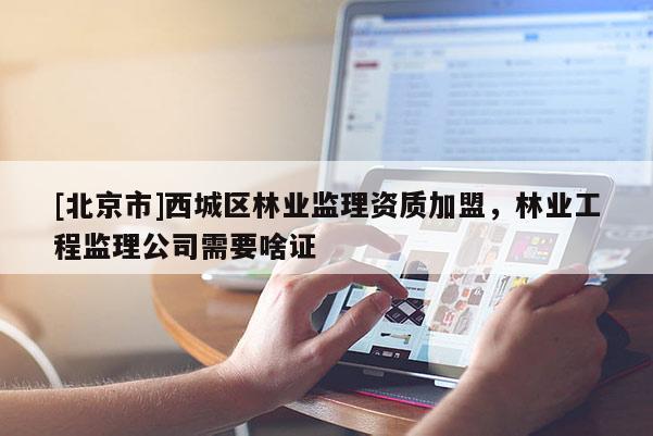 [北京市]西城区林业监理资质加盟，林业工程监理公司需要啥证