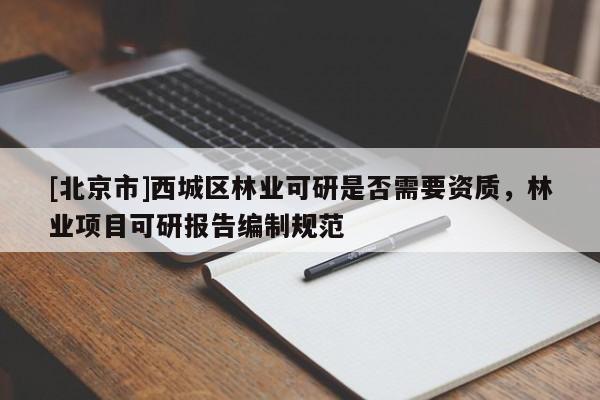 [北京市]西城区林业可研是否需要资质，林业项目可研报告编制规范