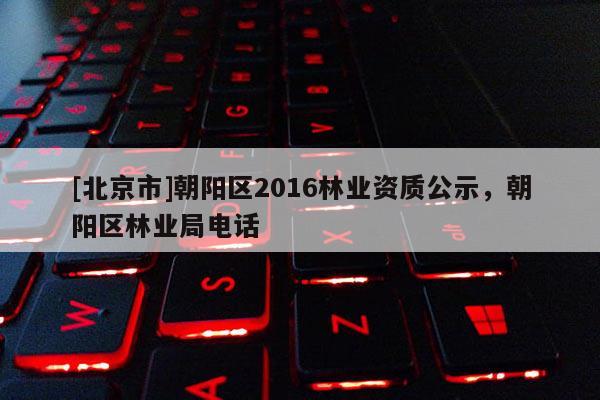 [北京市]朝阳区2016林业资质公示，朝阳区林业局电话