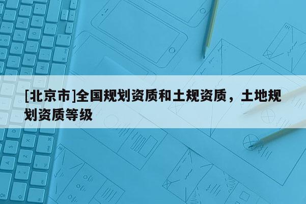 [北京市]全国规划资质和土规资质，土地规划资质等级