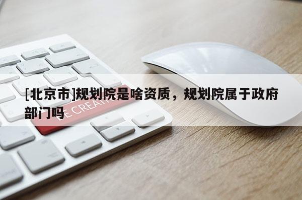 [北京市]规划院是啥资质，规划院属于政府部门吗