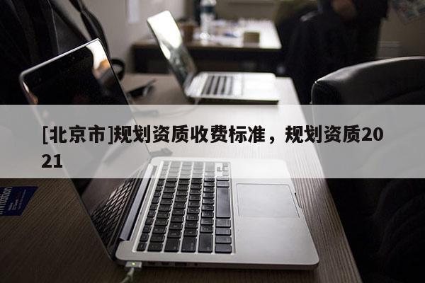 [北京市]规划资质收费标准，规划资质2021