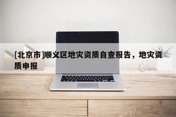 [北京市]顺义区地灾资质自查报告，地灾资质申报