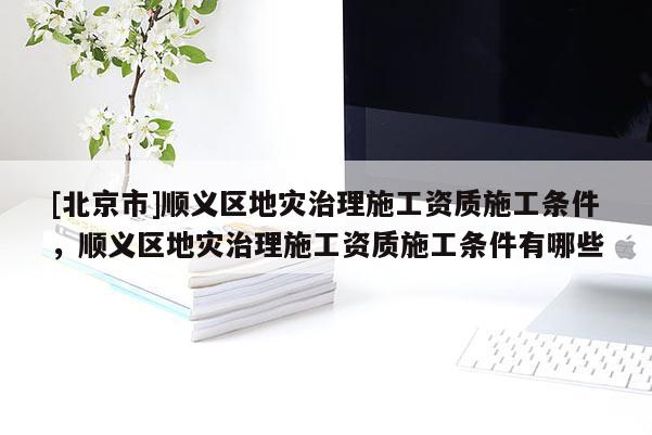 [北京市]顺义区地灾治理施工资质施工条件，顺义区地灾治理施工资质施工条件有哪些