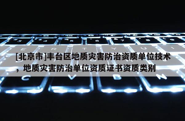 [北京市]丰台区地质灾害防治资质单位技术，地质灾害防治单位资质证书资质类别