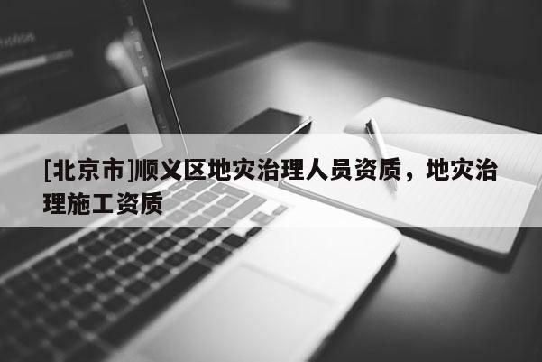 [北京市]顺义区地灾治理人员资质，地灾治理施工资质