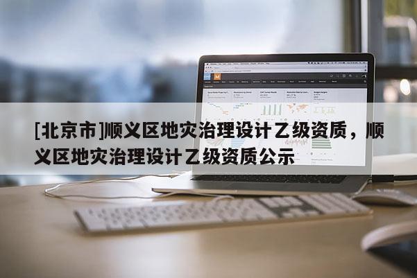 [北京市]顺义区地灾治理设计乙级资质，顺义区地灾治理设计乙级资质公示