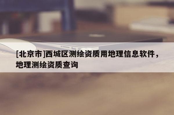 [北京市]西城区测绘资质用地理信息软件，地理测绘资质查询