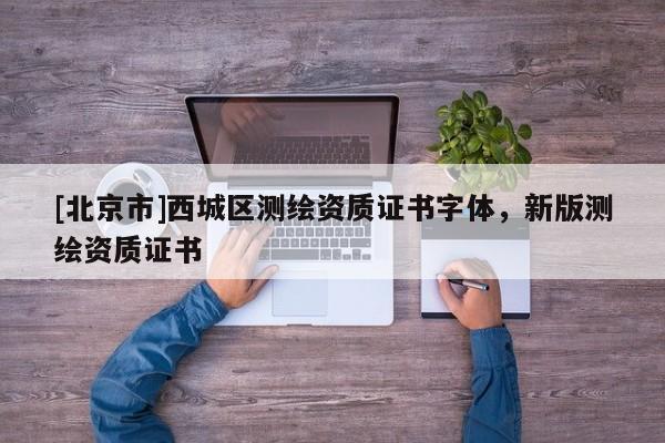 [北京市]西城区测绘资质证书字体，新版测绘资质证书