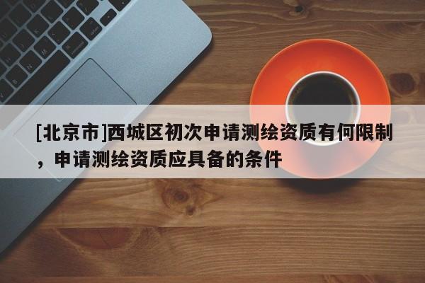 [北京市]西城区初次申请测绘资质有何限制，申请测绘资质应具备的条件