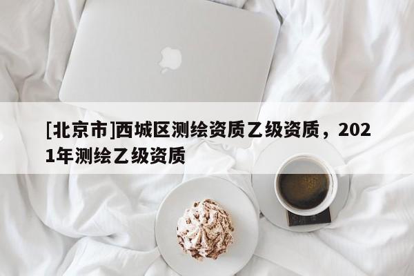 [北京市]西城区测绘资质乙级资质，2021年测绘乙级资质