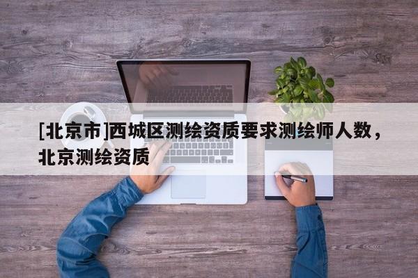 [北京市]西城区测绘资质要求测绘师人数，北京测绘资质