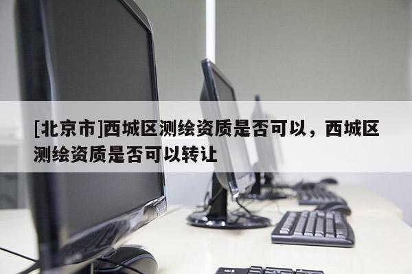 [北京市]西城区测绘资质是否可以，西城区测绘资质是否可以转让