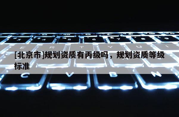 [北京市]规划资质有丙级吗，规划资质等级标准