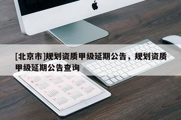 [北京市]规划资质甲级延期公告，规划资质甲级延期公告查询