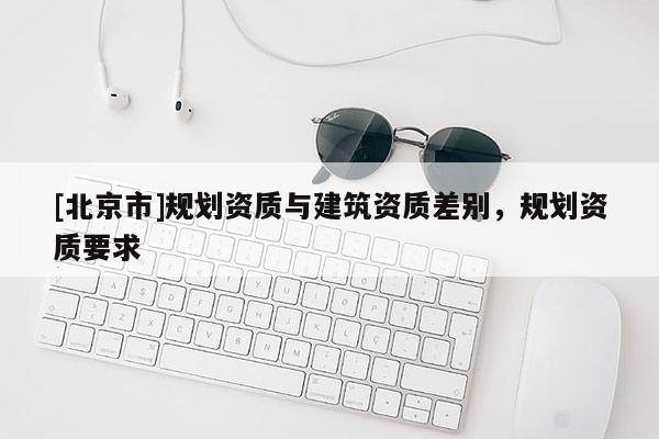 [北京市]规划资质与建筑资质差别，规划资质要求