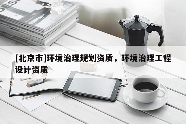 [北京市]环境治理规划资质，环境治理工程设计资质