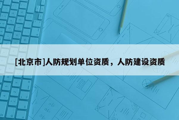 [北京市]人防规划单位资质，人防建设资质