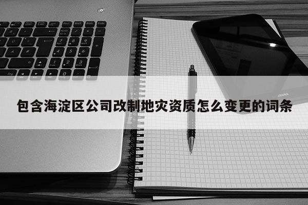 包含海淀区公司改制地灾资质怎么变更的词条