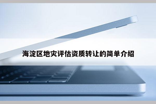 海淀区地灾评估资质转让的简单介绍