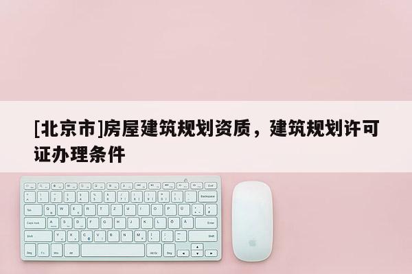 [北京市]房屋建筑规划资质，建筑规划许可证办理条件