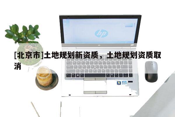 [北京市]土地规划新资质，土地规划资质取消