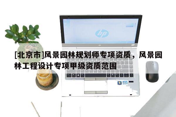 [北京市]风景园林规划师专项资质，风景园林工程设计专项甲级资质范围