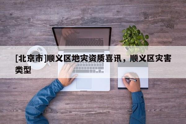 [北京市]顺义区地灾资质喜讯，顺义区灾害类型