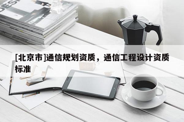 [北京市]通信规划资质，通信工程设计资质标准