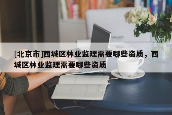 [北京市]西城区林业监理需要哪些资质，西城区林业监理需要哪些资质
