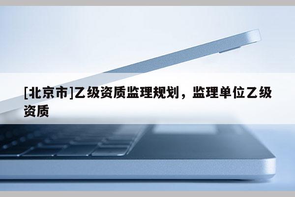 [北京市]乙级资质监理规划，监理单位乙级资质