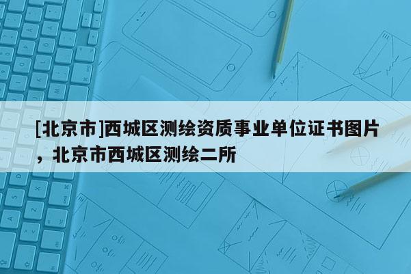 [北京市]西城区测绘资质事业单位证书图片，北京市西城区测绘二所