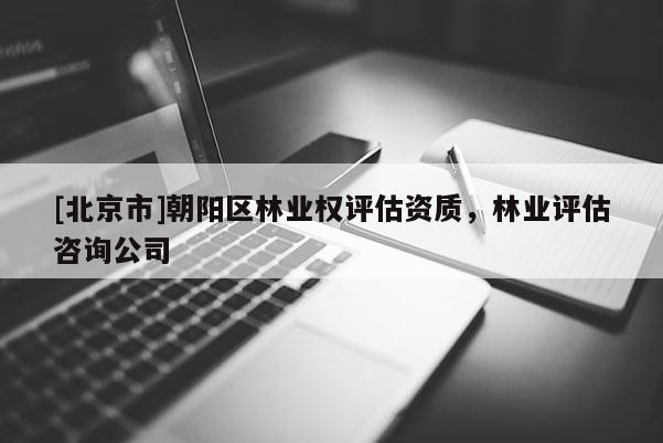 [北京市]朝阳区林业权评估资质，林业评估咨询公司