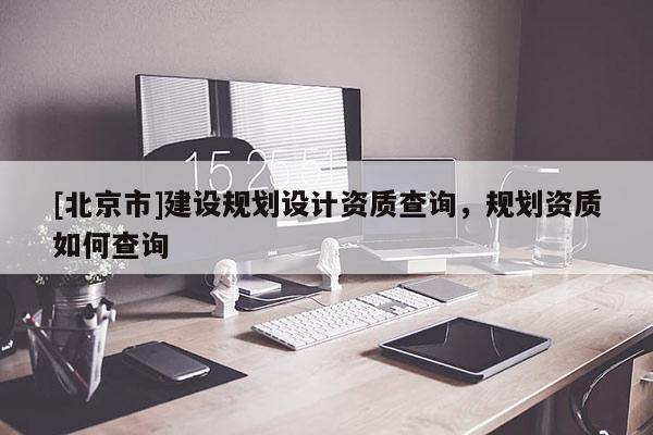 [北京市]建设规划设计资质查询，规划资质如何查询
