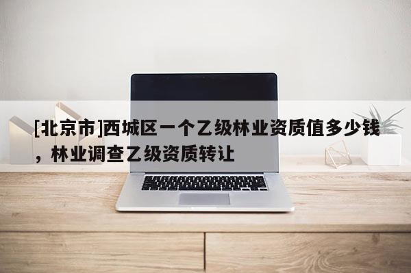 [北京市]西城区一个乙级林业资质值多少钱，林业调查乙级资质转让
