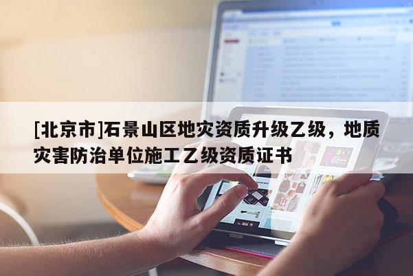 [北京市]石景山区地灾资质升级乙级，地质灾害防治单位施工乙级资质证书