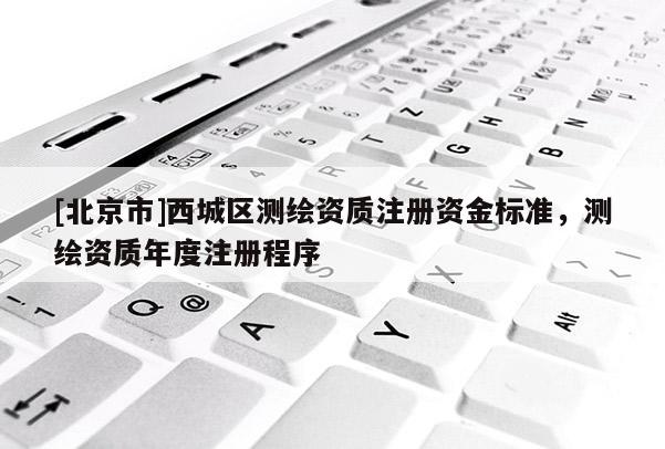 [北京市]西城区测绘资质注册资金标准，测绘资质年度注册程序