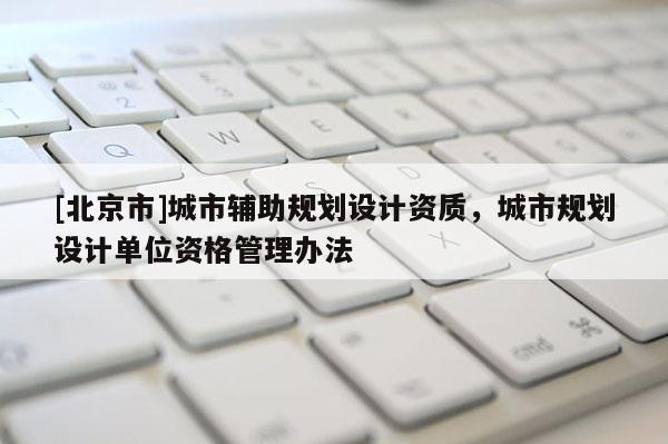 [北京市]城市辅助规划设计资质，城市规划设计单位资格管理办法