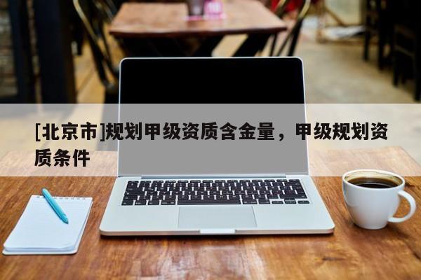 [北京市]规划甲级资质含金量，甲级规划资质条件